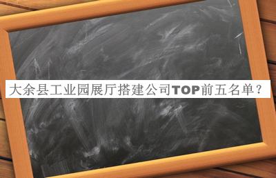 大余縣工業(yè)園展廳搭建公司TOP前五名單