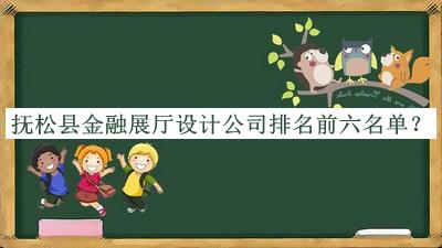 撫松縣金融展廳設計公司排名前六名單