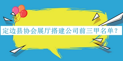 定邊縣協(xié)會(huì )展廳搭建公司前三甲名單