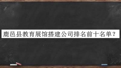 鹿邑縣教育展館搭建公司排名前十名單