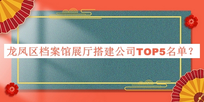 龍鳳區(qū)檔案館展廳搭建公司TOP5名單