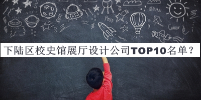 下陸區(qū)校史館展廳設(shè)計(jì)公司TOP10名單