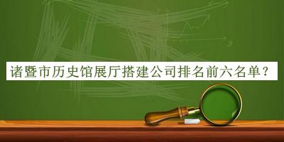 諸暨市歷史館展廳搭建公司排名前六名單