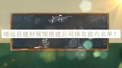 靖遠(yuǎn)縣建材展館搭建公司排名前六名單