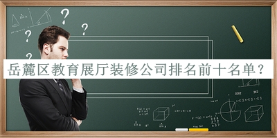 岳麓區(qū)教育展廳裝修公司排名前十名單