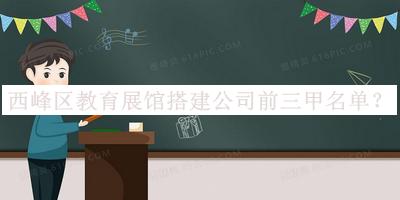 西峰區(qū)教育展館搭建公司前三甲名單