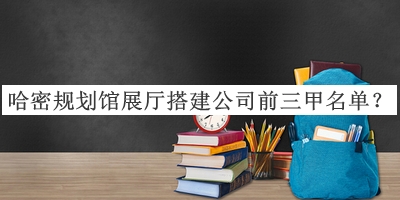 哈密規(guī)劃館展廳搭建公司前三甲名單