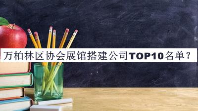 萬柏林區(qū)協(xié)會(huì)展館搭建公司TOP10名單