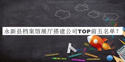 永新縣檔案館展廳搭建公司TOP前五名單