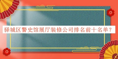 驛城區(qū)警史館展廳裝修公司排名前十名單